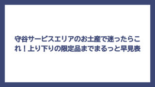 守谷サービスエリアのお土産で迷ったらこれ！上り下りの限定品までまるっと早見表