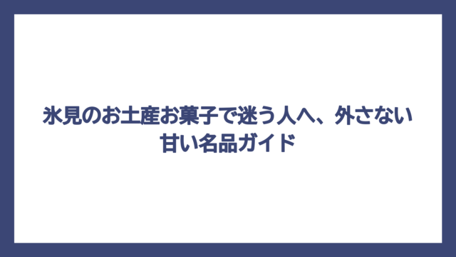 氷見のお土産お菓子で迷う人へ、外さない甘い名品ガイド