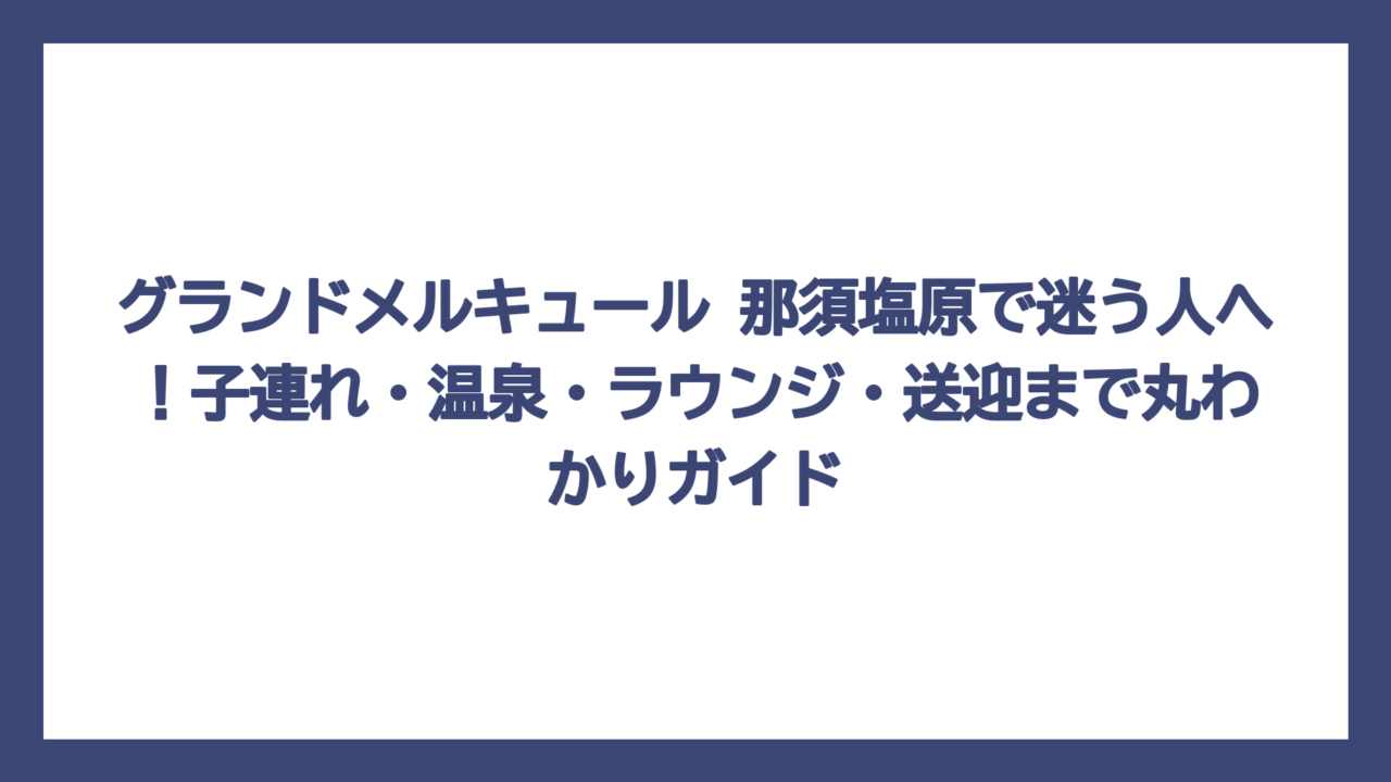 グランドメルキュール 那須塩原で迷う人へ！子連れ・温泉・ラウンジ・送迎まで丸わかりガイド