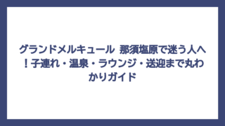 グランドメルキュール 那須塩原で迷う人へ！子連れ・温泉・ラウンジ・送迎まで丸わかりガイド