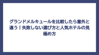 グランドメルキュールを比較したら意外と違う！失敗しない選び方と人気ホテルの見極め方