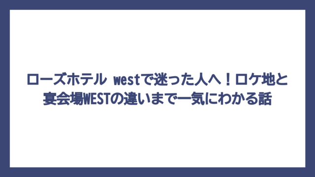 ローズホテル westで迷った人へ！ロケ地と宴会場WESTの違いまで一気にわかる話