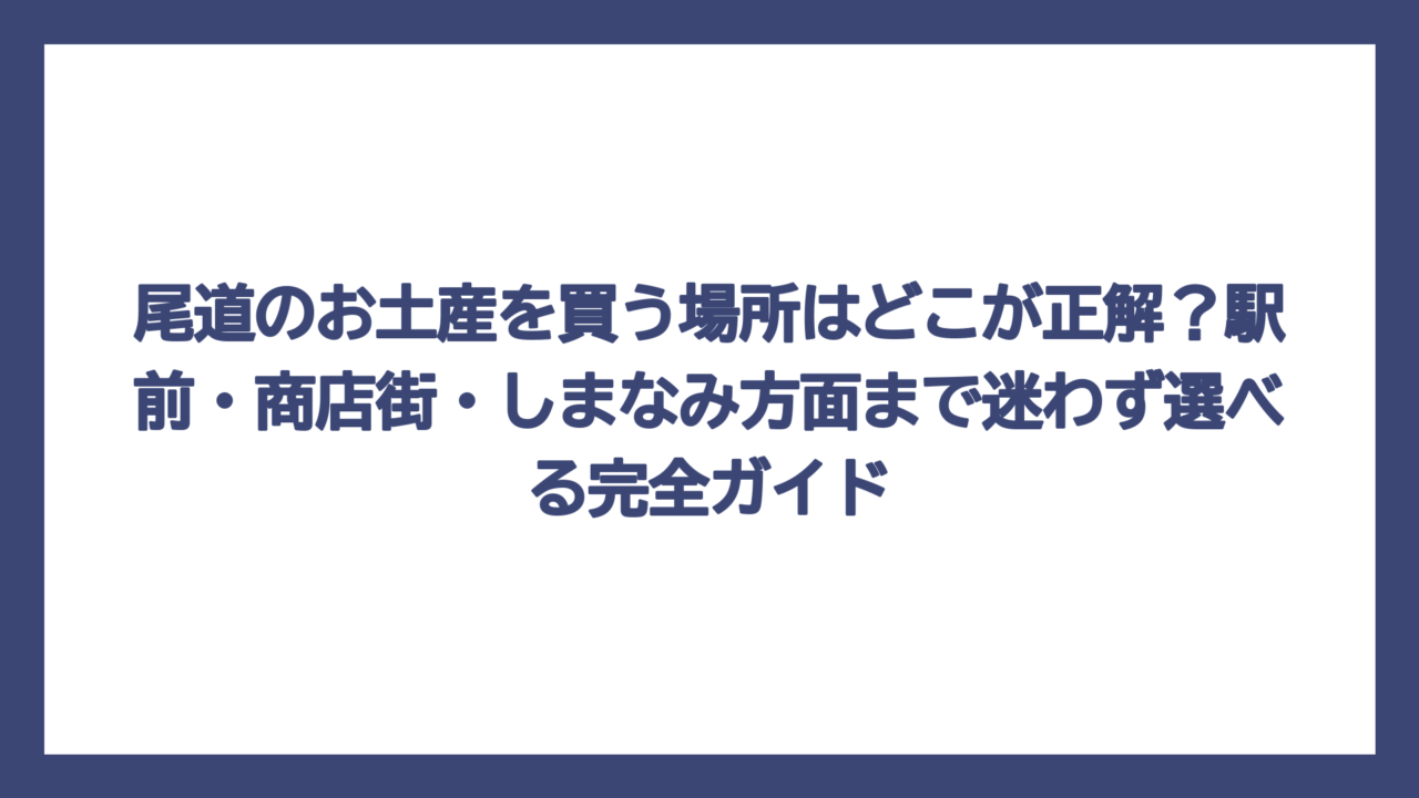 尾道のお土産を買う場所はどこが正解？駅前・商店街・しまなみ方面まで迷わず選べる完全ガイド