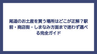 尾道のお土産を買う場所はどこが正解？駅前・商店街・しまなみ方面まで迷わず選べる完全ガイド