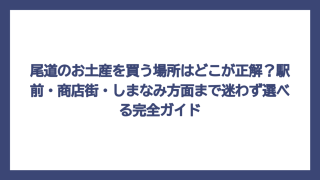 尾道のお土産を買う場所はどこが正解？駅前・商店街・しまなみ方面まで迷わず選べる完全ガイド