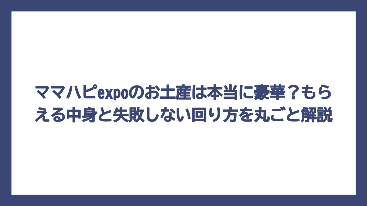 ママハピexpoのお土産は本当に豪華？もらえる中身と失敗しない回り方を丸ごと解説