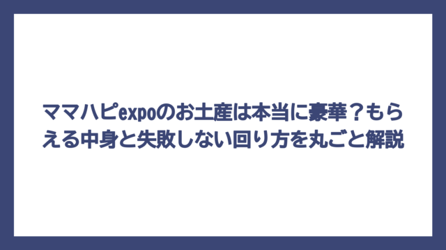 ママハピexpoのお土産は本当に豪華？もらえる中身と失敗しない回り方を丸ごと解説
