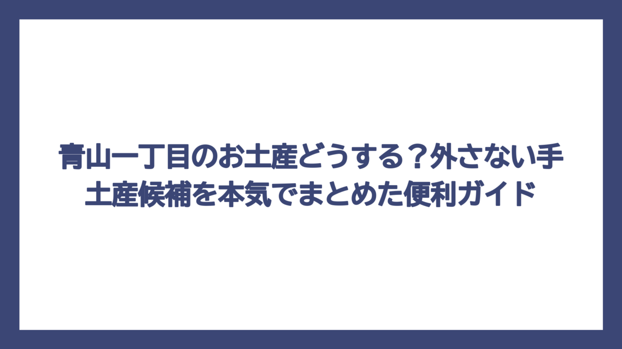 青山一丁目のお土産どうする？外さない手土産候補を本気でまとめた便利ガイド