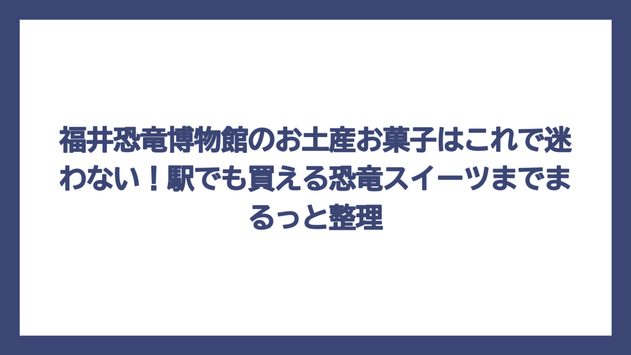 福井恐竜博物館のお土産お菓子はこれで迷わない！駅でも買える恐竜スイーツまでまるっと整理