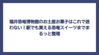 福井恐竜博物館のお土産お菓子はこれで迷わない！駅でも買える恐竜スイーツまでまるっと整理
