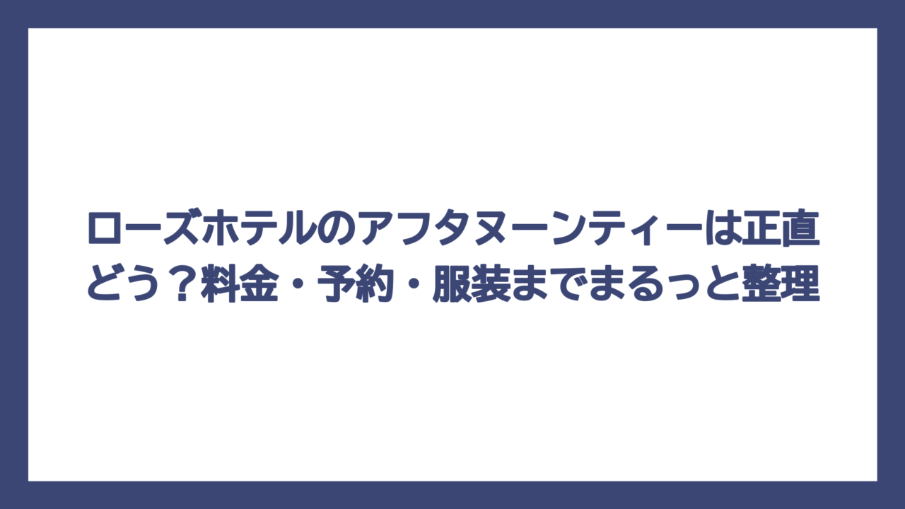 ローズホテルのアフタヌーンティーは正直どう？料金・予約・服装までまるっと整理