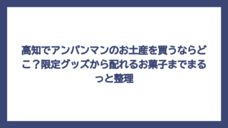 高知でアンパンマンのお土産を買うならどこ？限定グッズから配れるお菓子までまるっと整理