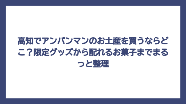 高知でアンパンマンのお土産を買うならどこ？限定グッズから配れるお菓子までまるっと整理