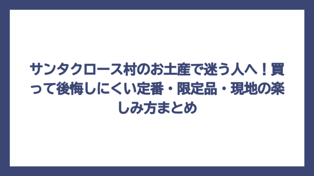 サンタクロース村のお土産で迷う人へ！買って後悔しにくい定番・限定品・現地の楽しみ方まとめ