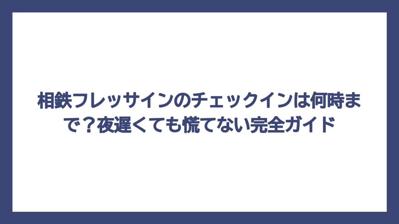 相鉄フレッサインのチェックインは何時まで？夜遅くても慌てない完全ガイド