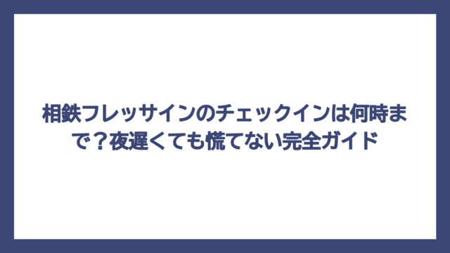 相鉄フレッサインのチェックインは何時まで？夜遅くても慌てない完全ガイド