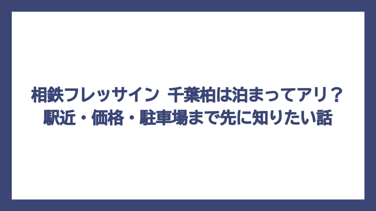 相鉄フレッサイン 千葉柏は泊まってアリ？駅近・価格・駐車場まで先に知りたい話