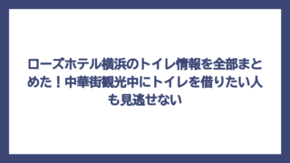 ローズホテル横浜のトイレ情報を全部まとめた！中華街観光中にトイレを借りたい人も見逃せない