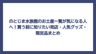 のとじま水族館のお土産一覧が気になる人へ！買う前に知りたい売店・人気グッズ・限定品まとめ