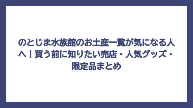 のとじま水族館のお土産一覧が気になる人へ！買う前に知りたい売店・人気グッズ・限定品まとめ