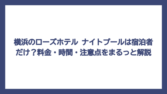 横浜のローズホテル ナイトプールは宿泊者だけ？料金・時間・注意点をまるっと解説