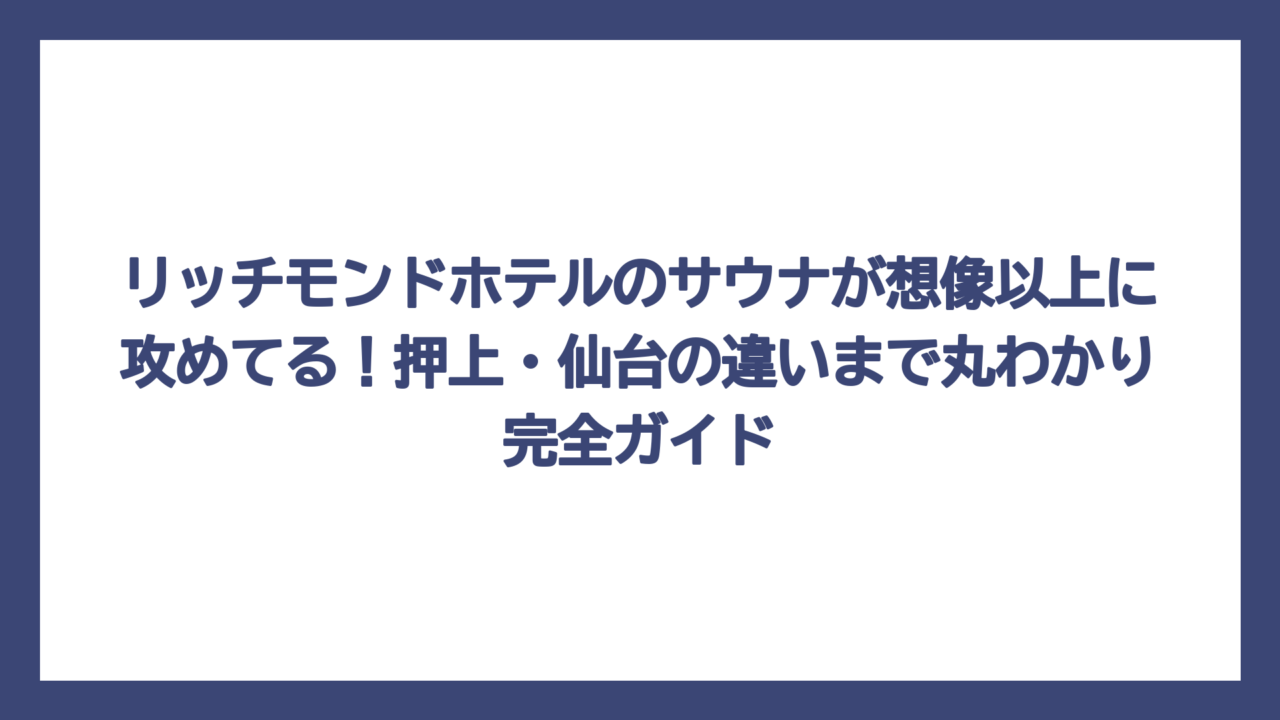 リッチモンドホテルのサウナが想像以上に攻めてる！押上・仙台の違いまで丸わかり完全ガイド