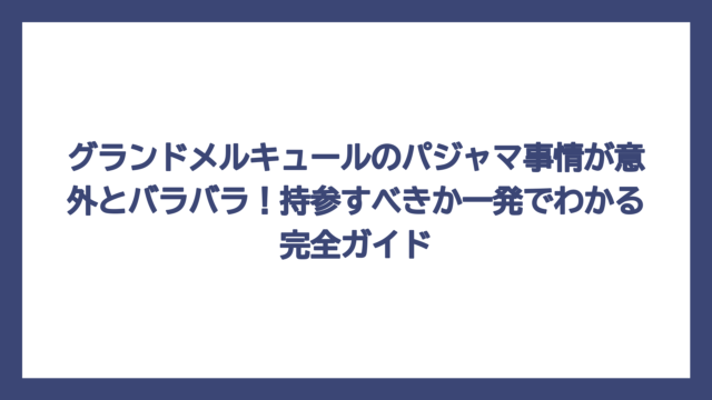 グランドメルキュールのパジャマ事情が意外とバラバラ！持参すべきか一発でわかる完全ガイド