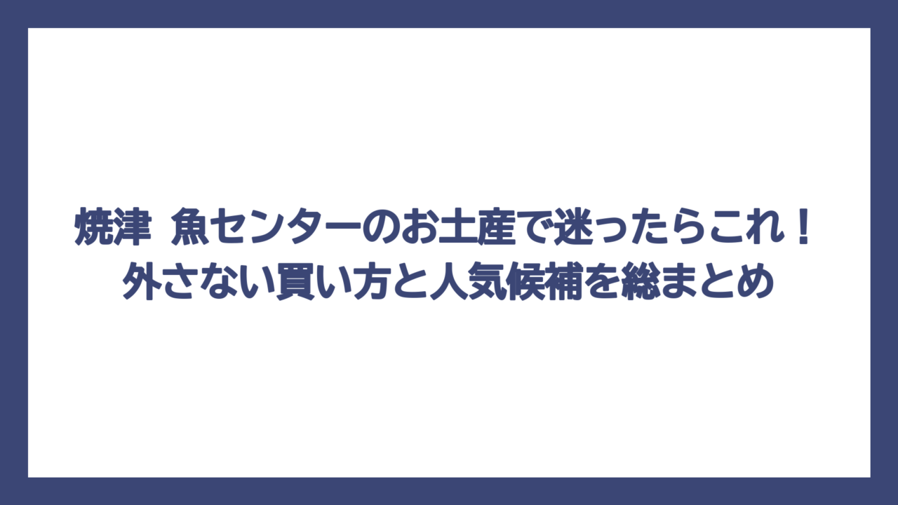 焼津 魚センターのお土産で迷ったらこれ！外さない買い方と人気候補を総まとめ