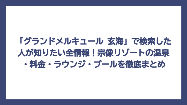 「グランドメルキュール 玄海」で検索した人が知りたい全情報！宗像リゾートの温泉・料金・ラウンジ・プールを徹底まとめ