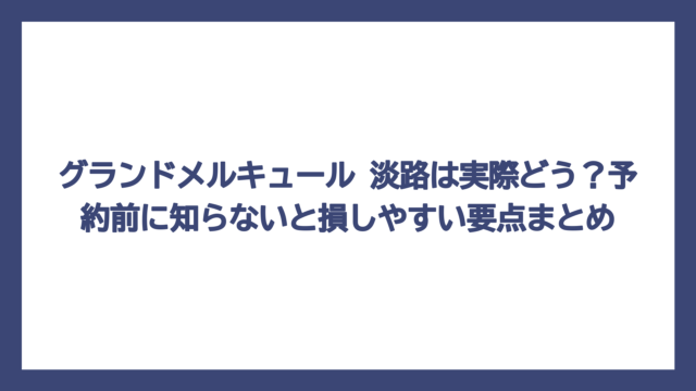 グランドメルキュール 淡路は実際どう？予約前に知らないと損しやすい要点まとめ