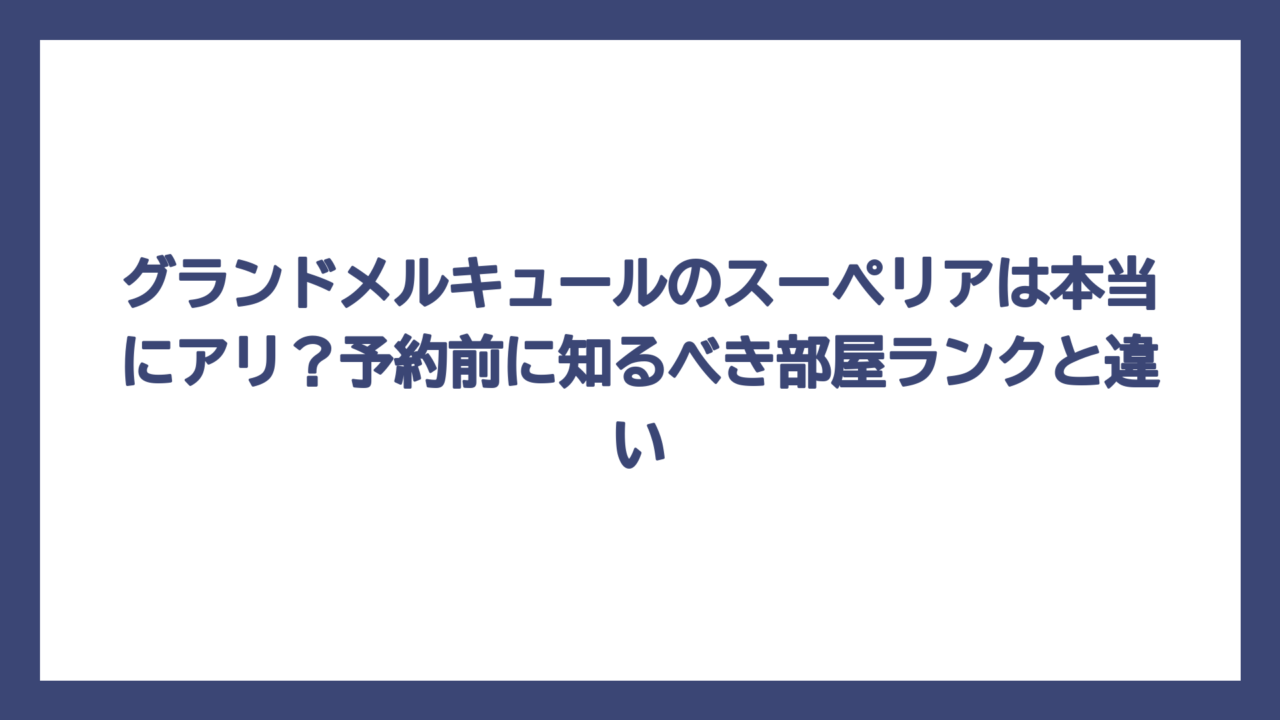 グランドメルキュールのスーペリアは本当にアリ？予約前に知るべき部屋ランクと違い