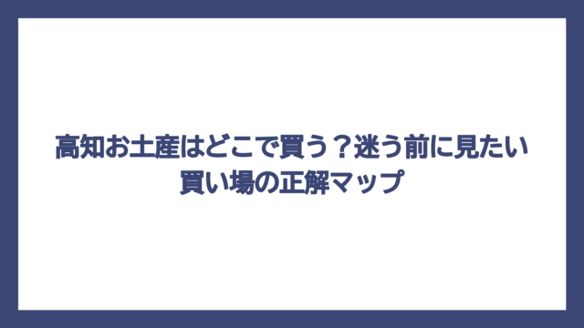 高知お土産はどこで買う？迷う前に見たい買い場の正解マップ