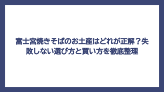 富士宮焼きそばのお土産はどれが正解？失敗しない選び方と買い方を徹底整理