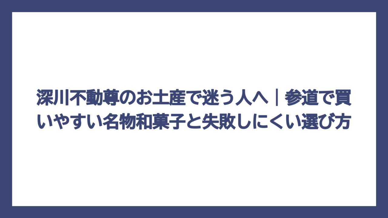 深川不動尊のお土産で迷う人へ｜参道で買いやすい名物和菓子と失敗しにくい選び方