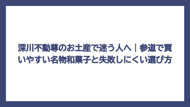 深川不動尊のお土産で迷う人へ｜参道で買いやすい名物和菓子と失敗しにくい選び方