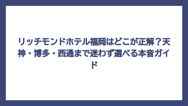 リッチモンドホテル福岡はどこが正解？天神・博多・西通まで迷わず選べる本音ガイド
