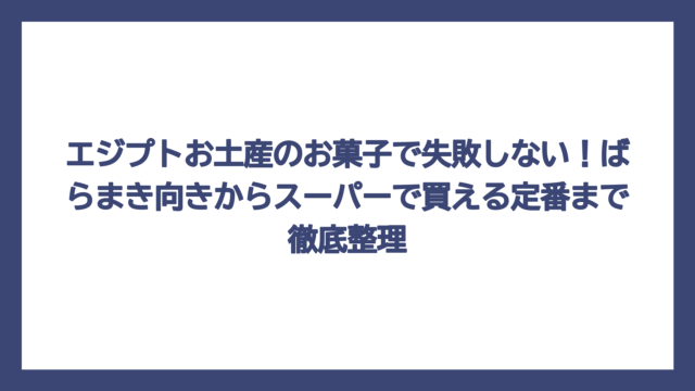 エジプトお土産のお菓子で失敗しない！ばらまき向きからスーパーで買える定番まで徹底整理