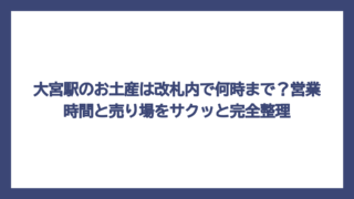 大宮駅のお土産は改札内で何時まで？営業時間と売り場をサクッと完全整理