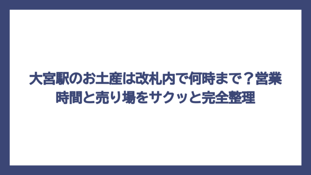 大宮駅のお土産は改札内で何時まで？営業時間と売り場をサクッと完全整理