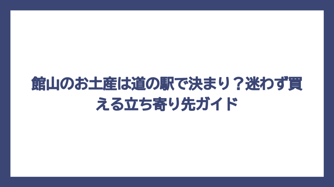 館山のお土産は道の駅で決まり？迷わず買える立ち寄り先ガイド