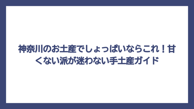 神奈川のお土産でしょっぱいならこれ！甘くない派が迷わない手土産ガイド