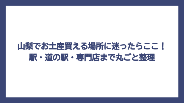 山梨でお土産買える場所に迷ったらここ！駅・道の駅・専門店まで丸ごと整理