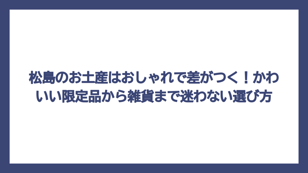 松島のお土産はおしゃれで差がつく！かわいい限定品から雑貨まで迷わない選び方