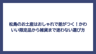 松島のお土産はおしゃれで差がつく！かわいい限定品から雑貨まで迷わない選び方