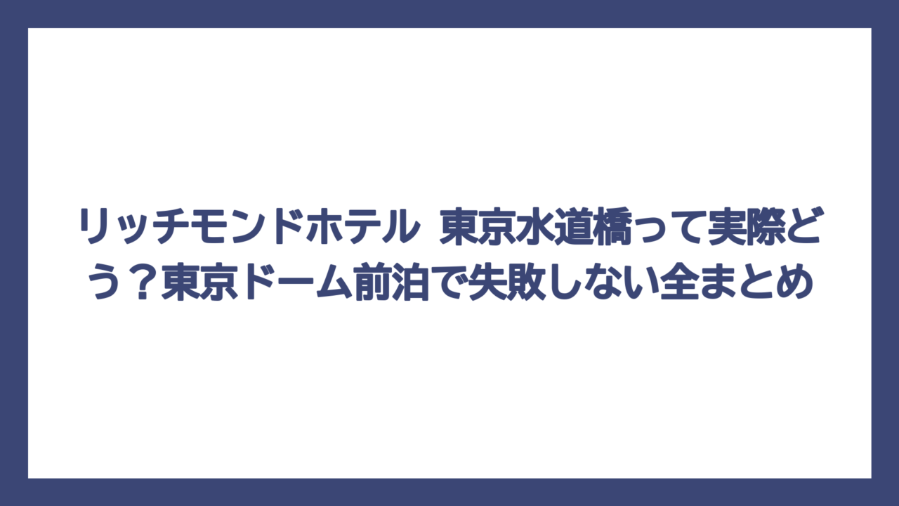リッチモンドホテル 東京水道橋って実際どう？東京ドーム前泊で失敗しない全まとめ