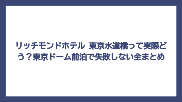 リッチモンドホテル 東京水道橋って実際どう？東京ドーム前泊で失敗しない全まとめ