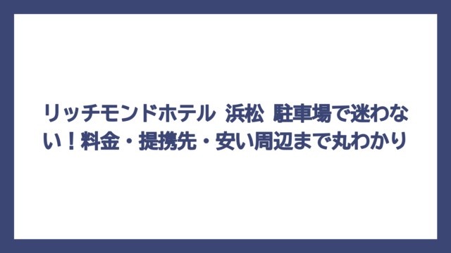 リッチモンドホテル 浜松 駐車場で迷わない！料金・提携先・安い周辺まで丸わかり