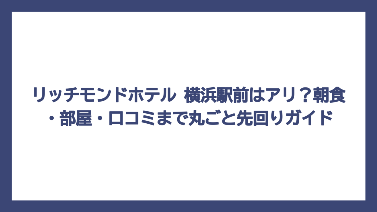 リッチモンドホテル 横浜駅前はアリ？朝食・部屋・口コミまで丸ごと先回りガイド