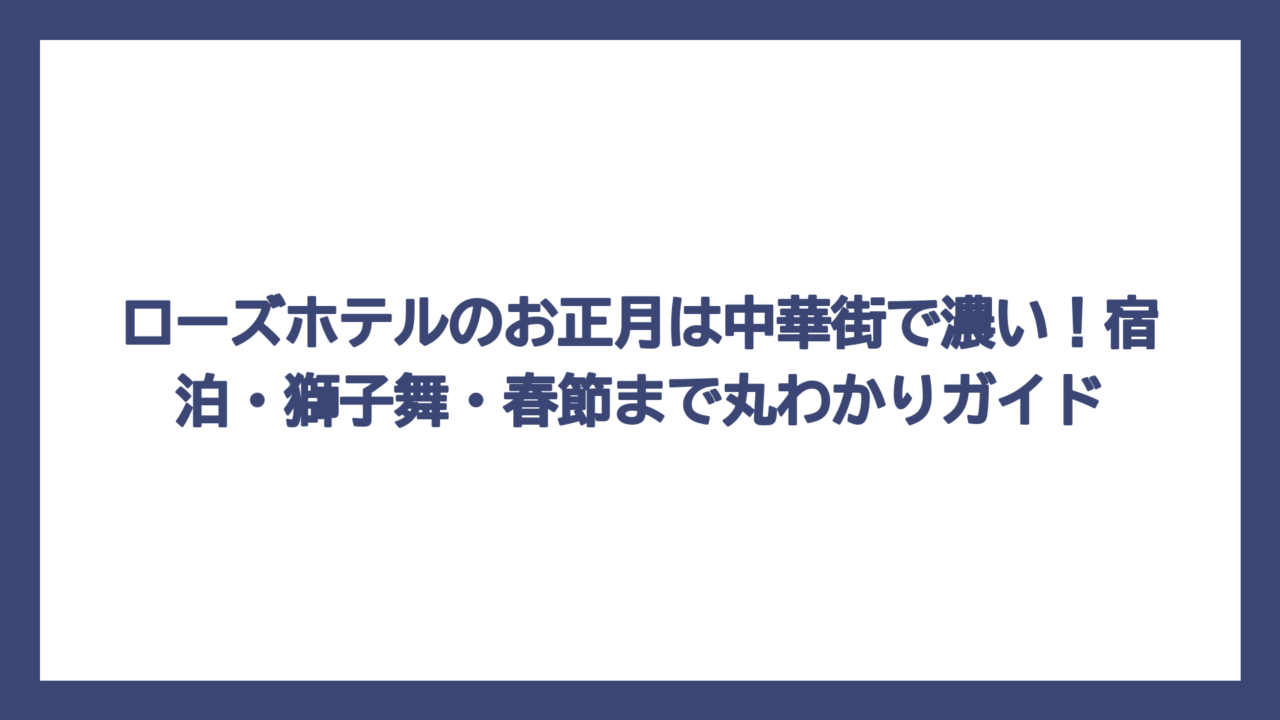 ローズホテルのお正月は中華街で濃い！宿泊・獅子舞・春節まで丸わかりガイド