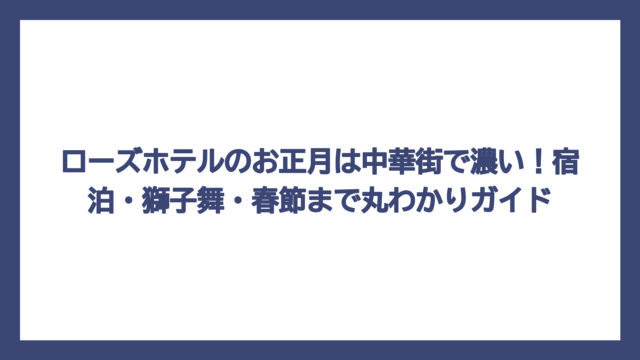 ローズホテルのお正月は中華街で濃い！宿泊・獅子舞・春節まで丸わかりガイド